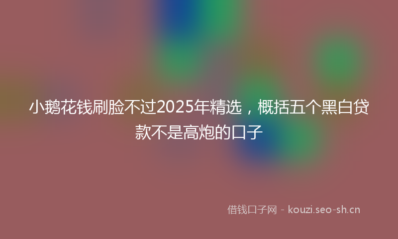 小鹅花钱刷脸不过2025年精选，概括五个黑白贷款不是高炮的口子