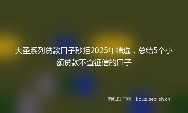 大圣系列贷款口子秒拒2025年精选，总结5个小额贷款不查征信的口子