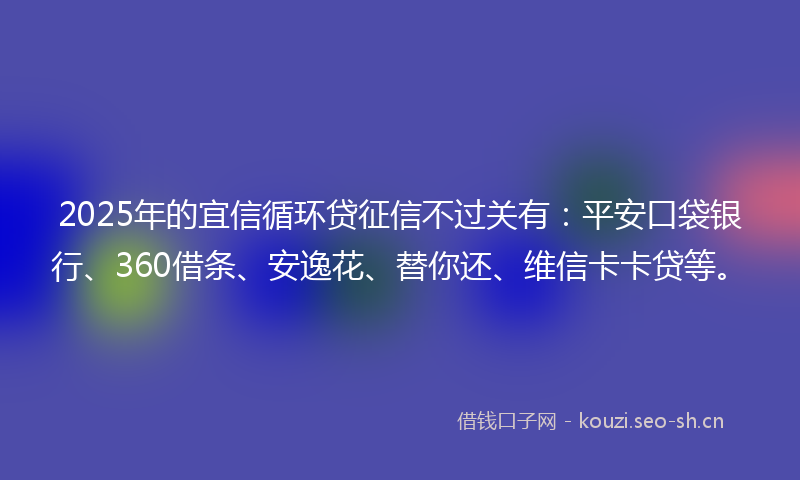 2025年的宜信循环贷征信不过关有：平安口袋银行、360借条、安逸花、替你还、维信卡卡贷等。