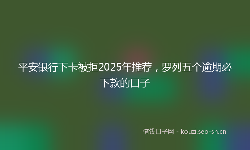 平安银行下卡被拒2025年推荐，罗列五个逾期必下款的口子