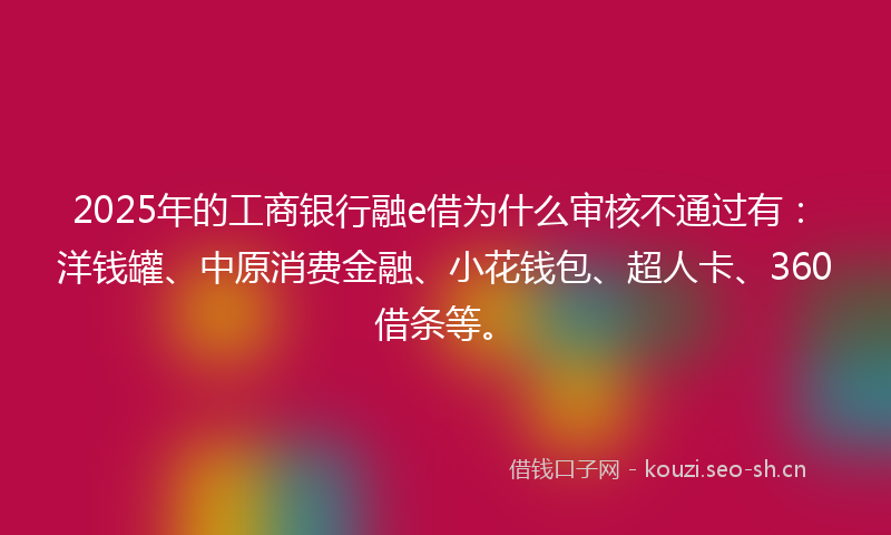 2025年的工商银行融e借为什么审核不通过有:洋钱罐、中原消费金融、小花钱包、超人卡、360借条等。