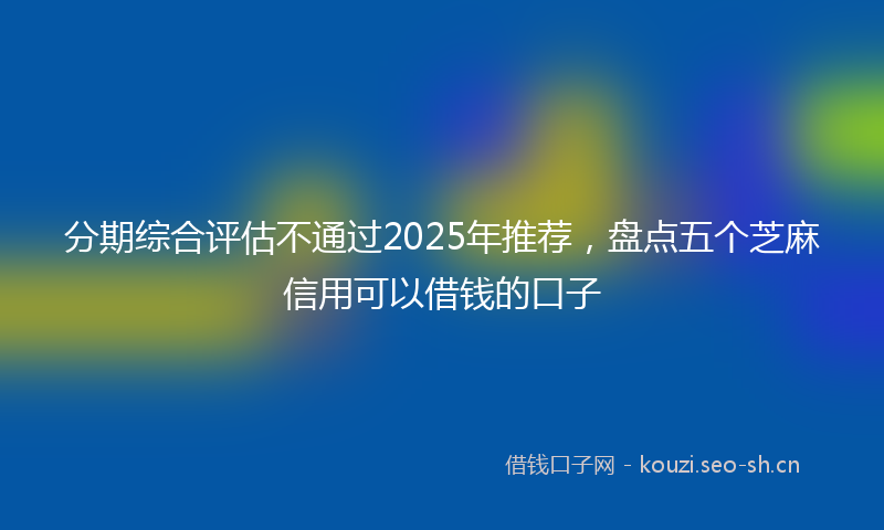 分期综合评估不通过2025年推荐，盘点五个芝麻信用可以借钱的口子