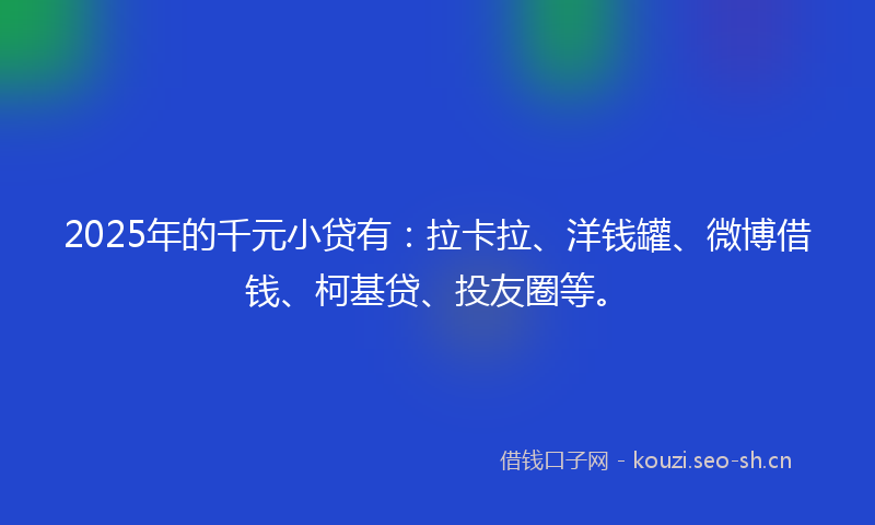 2025年的千元小贷有：拉卡拉、洋钱罐、微博借钱、柯基贷、投友圈等。