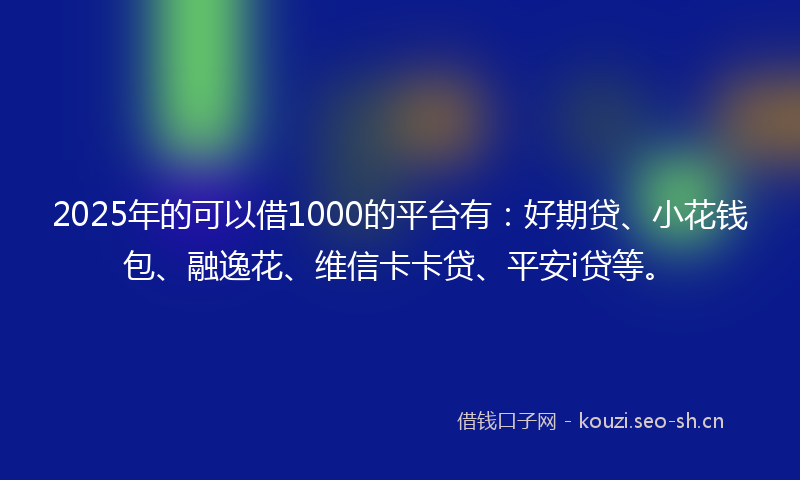 2025年的可以借1000的平台有：好期贷、小花钱包、融逸花、维信卡卡贷、平安i贷等。