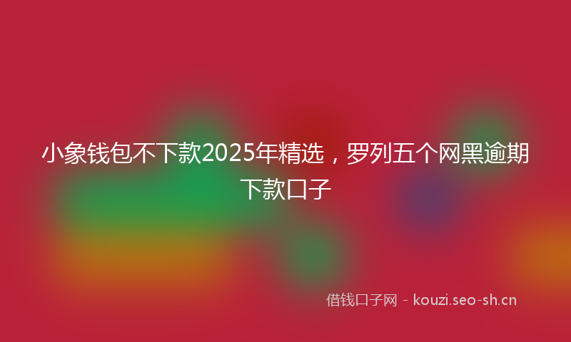 小象钱包不下款2025年精选，罗列五个网黑逾期下款口子