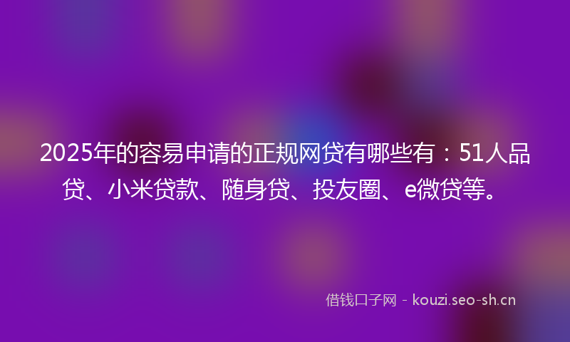 2025年的容易申请的正规网贷有哪些有：51人品贷、小米贷款、随身贷、投友圈、e微贷等。