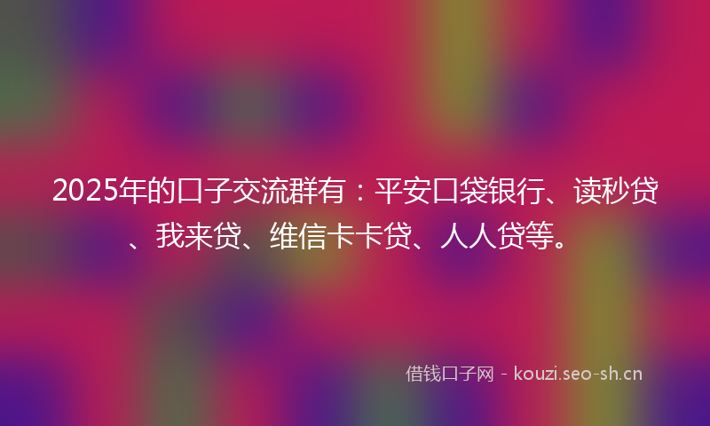 2025年的口子交流群有:平安口袋银行、读秒贷、我来贷、维信卡卡贷、人人贷等。