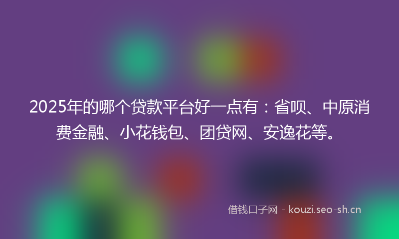 2025年的哪个贷款平台好一点有：省呗、中原消费金融、小花钱包、团贷网、安逸花等。