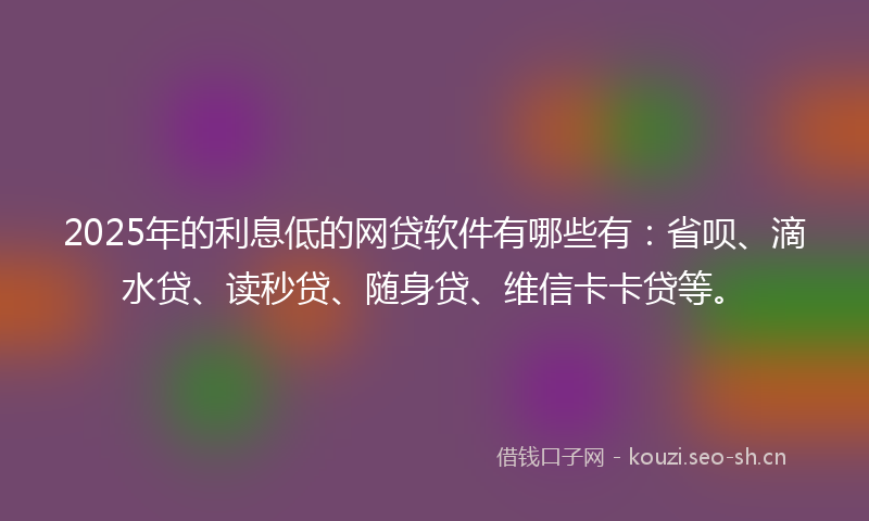 2025年的利息低的网贷软件有哪些有：省呗、滴水贷、读秒贷、随身贷、维信卡卡贷等。