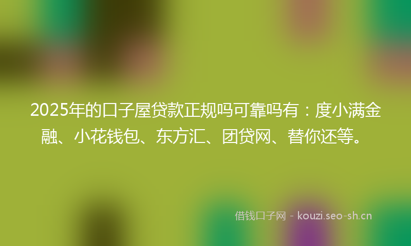 2025年的口子屋贷款正规吗可靠吗有：度小满金融、小花钱包、东方汇、团贷网、替你还等。
