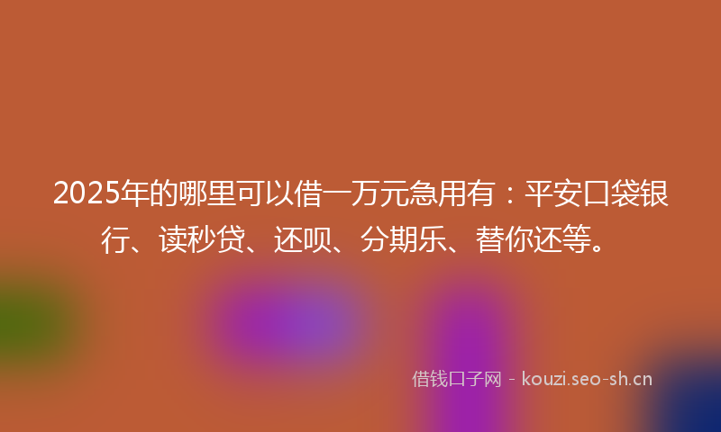 2025年的哪里可以借一万元急用有:平安口袋银行、读秒贷、还呗、分期乐、替你还等。