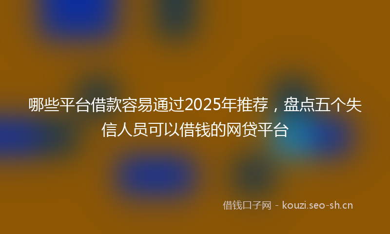 哪些平台借款容易通过2025年推荐,盘点五个失信人员可以借钱的网贷平台