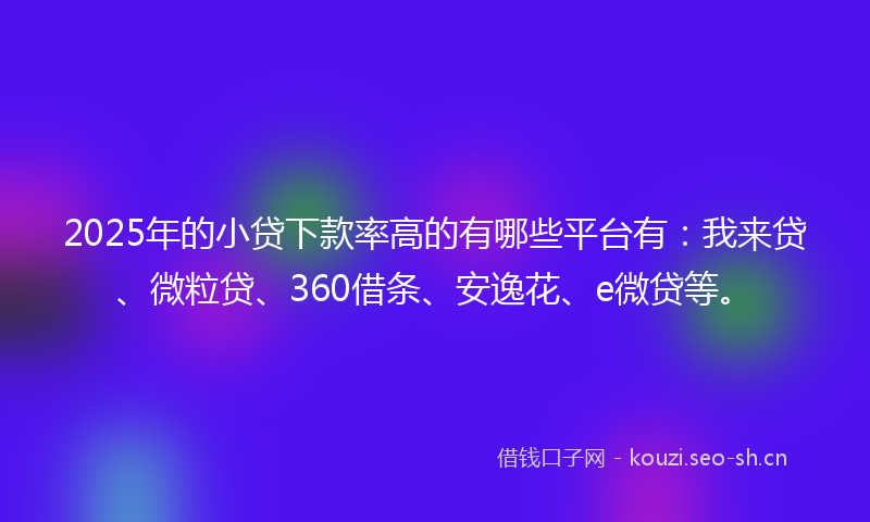 2025年的小贷下款率高的有哪些平台有：我来贷、微粒贷、360借条、安逸花、e微贷等。