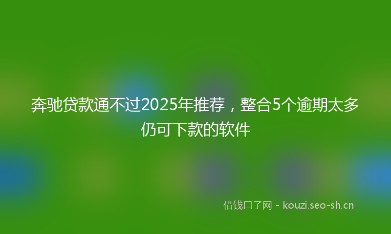 奔驰贷款通不过2025年推荐，整合5个逾期太多仍可下款的软件
