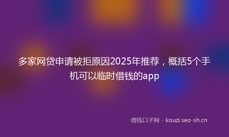 多家网贷申请被拒原因2025年推荐，概括5个手机可以临时借钱的app