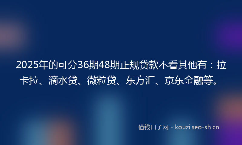 2025年的可分36期48期正规贷款不看其他有：拉卡拉、滴水贷、微粒贷、东方汇、京东金融等。