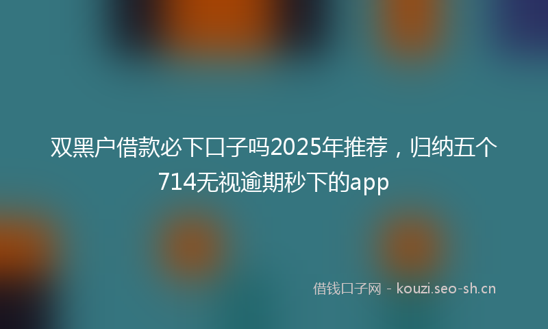 双黑户借款必下口子吗2025年推荐，归纳五个714无视逾期秒下的app