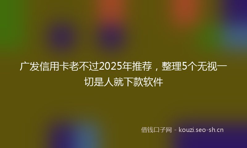 广发信用卡老不过2025年推荐，整理5个无视一切是人就下款软件