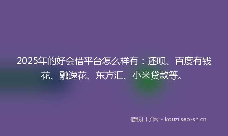 2025年的好会借平台怎么样有:还呗、百度有钱花、融逸花、东方汇、小米贷款等。