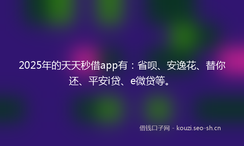 2025年的天天秒借app有：省呗、安逸花、替你还、平安i贷、e微贷等。