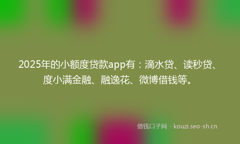 2025年的小额度贷款app有:滴水贷、读秒贷、度小满金融、融逸花、微博借钱等。