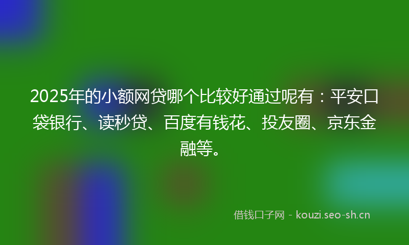 2025年的小额网贷哪个比较好通过呢有：平安口袋银行、读秒贷、百度有钱花、投友圈、京东金融等。