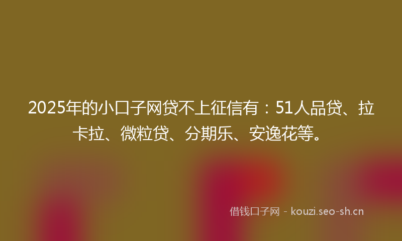 2025年的小口子网贷不上征信有：51人品贷、拉卡拉、微粒贷、分期乐、安逸花等。