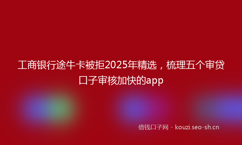 工商银行途牛卡被拒2025年精选，梳理五个审贷口子审核加快的app