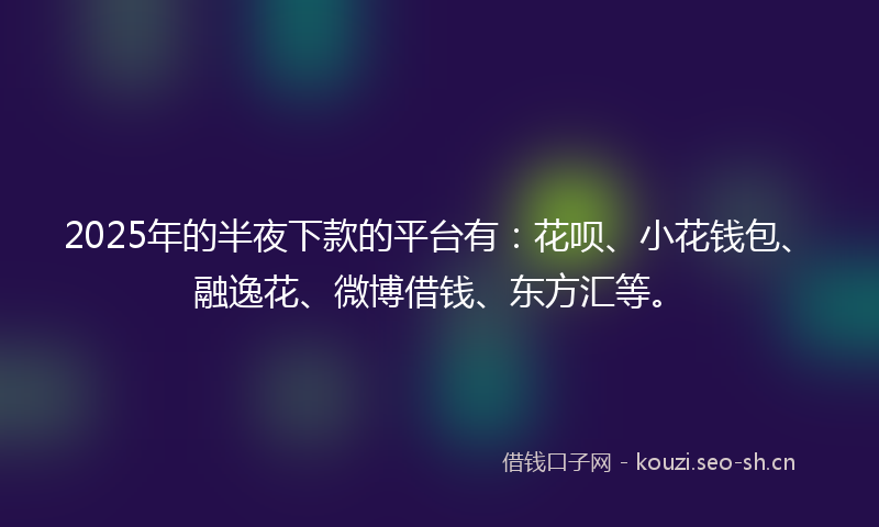 2025年的半夜下款的平台有：花呗、小花钱包、融逸花、微博借钱、东方汇等。