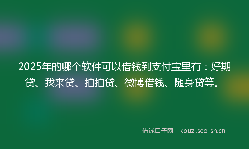 2025年的哪个软件可以借钱到支付宝里有:好期贷、我来贷、拍拍贷、微博借钱、随身贷等。