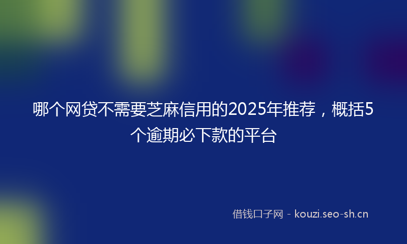 哪个网贷不需要芝麻信用的2025年推荐,概括5个逾期必下款的平台