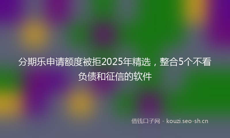 分期乐申请额度被拒2025年精选,整合5个不看负债和征信的软件