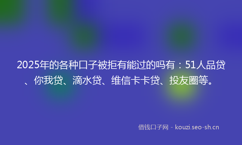 2025年的各种口子被拒有能过的吗有:51人品贷、你我贷、滴水贷、维信卡卡贷、投友圈等。