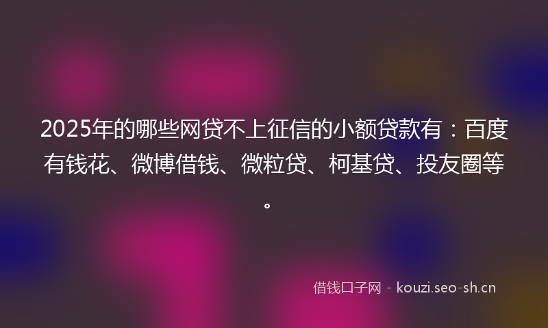 2025年的哪些网贷不上征信的小额贷款有：百度有钱花、微博借钱、微粒贷、柯基贷、投友圈等。