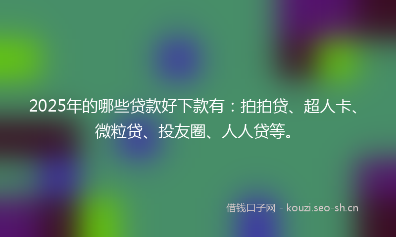 2025年的哪些贷款好下款有：拍拍贷、超人卡、微粒贷、投友圈、人人贷等。