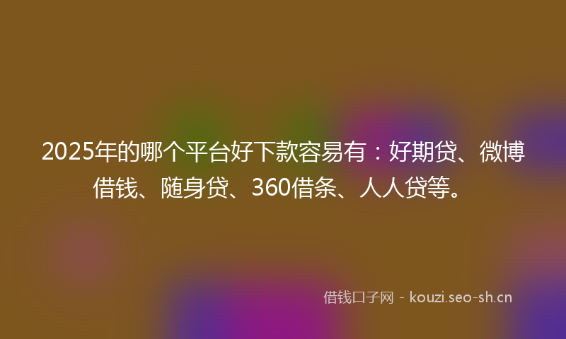 2025年的哪个平台好下款容易有:好期贷、微博借钱、随身贷、360借条、人人贷等。