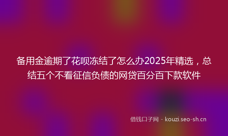 备用金逾期了花呗冻结了怎么办2025年精选，总结五个不看征信负债的网贷百分百下款软件
