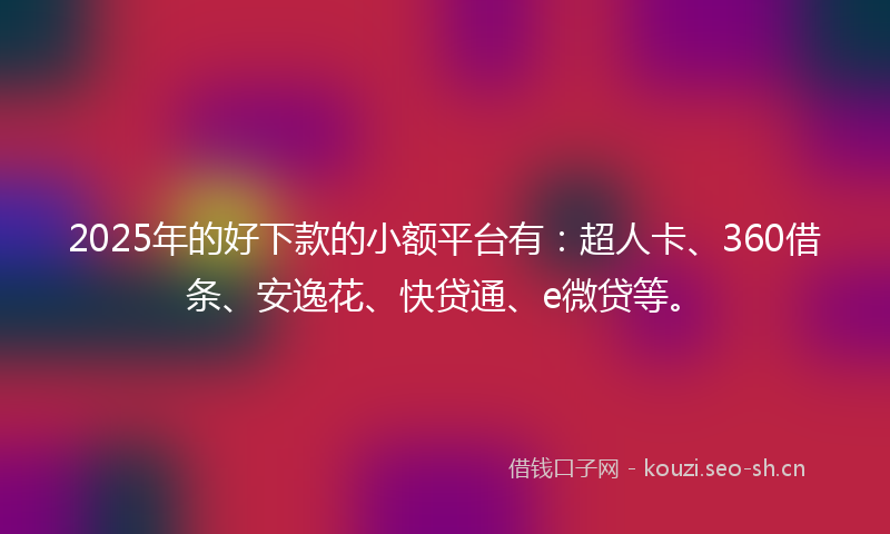 2025年的好下款的小额平台有：超人卡、360借条、安逸花、快贷通、e微贷等。