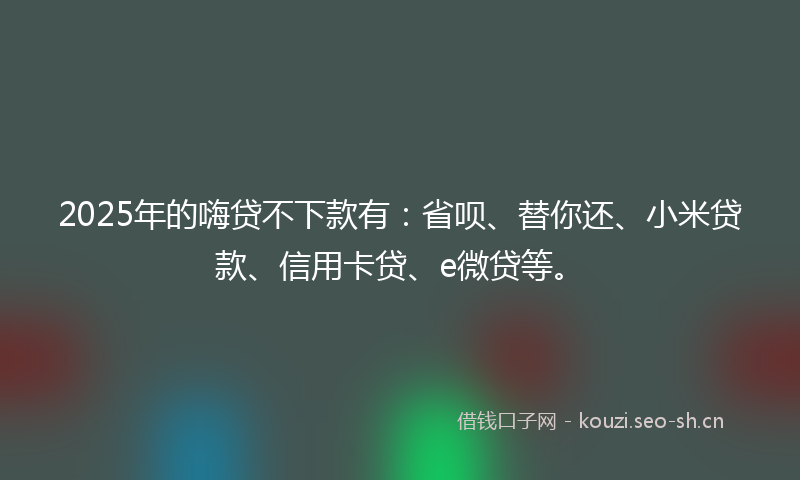 2025年的嗨贷不下款有：省呗、替你还、小米贷款、信用卡贷、e微贷等。