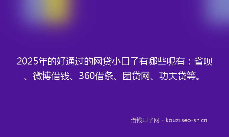 2025年的好通过的网贷小口子有哪些呢有:省呗、微博借钱、360借条、团贷网、功夫贷等。