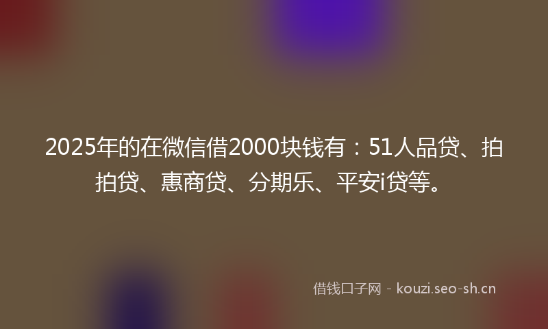 2025年的在微信借2000块钱有：51人品贷、拍拍贷、惠商贷、分期乐、平安i贷等。