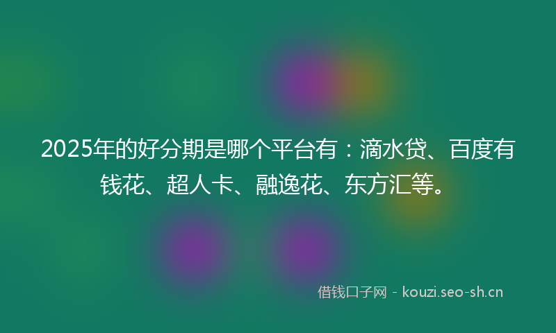 2025年的好分期是哪个平台有:滴水贷、百度有钱花、超人卡、融逸花、东方汇等。