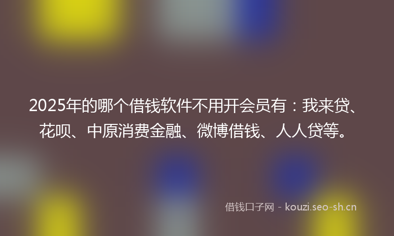 2025年的哪个借钱软件不用开会员有：我来贷、花呗、中原消费金融、微博借钱、人人贷等。