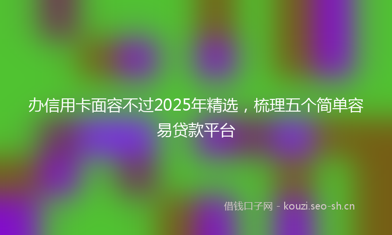 办信用卡面容不过2025年精选，梳理五个简单容易贷款平台