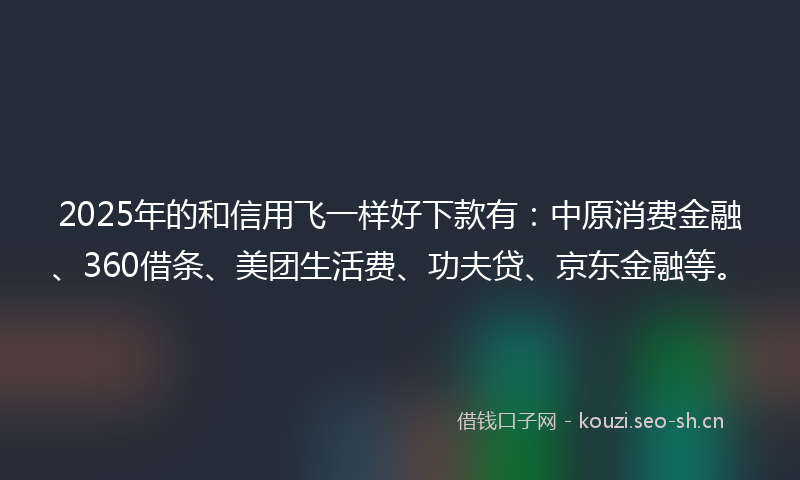 2025年的和信用飞一样好下款有：中原消费金融、360借条、美团生活费、功夫贷、京东金融等。