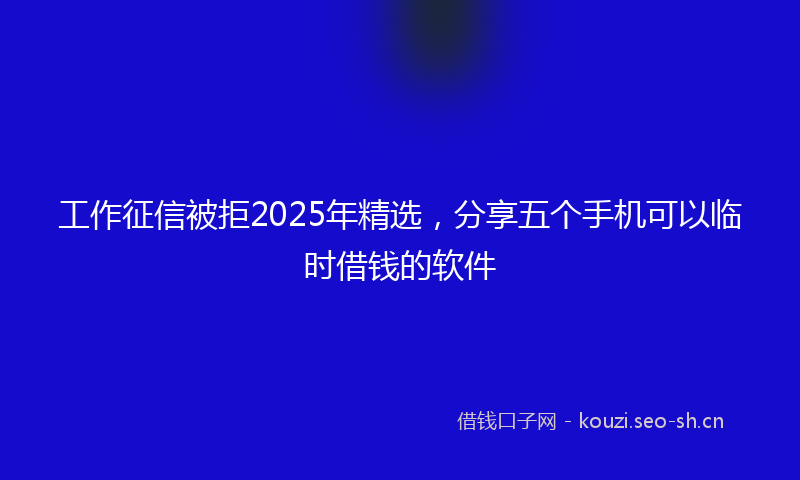 工作征信被拒2025年精选,分享五个手机可以临时借钱的软件