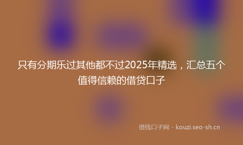 只有分期乐过其他都不过2025年精选，汇总五个值得信赖的借贷口子
