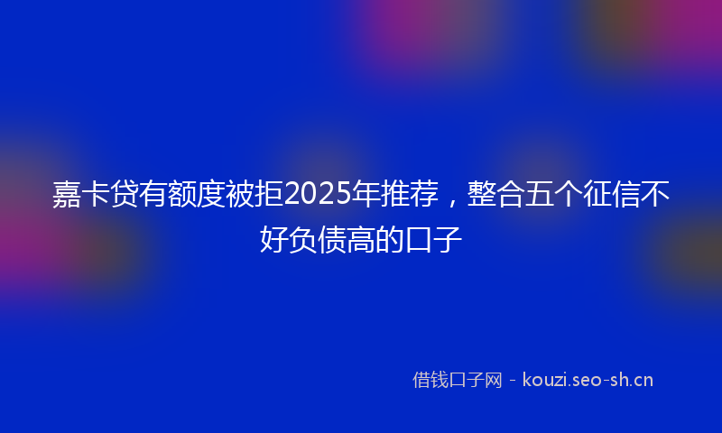 嘉卡贷有额度被拒2025年推荐，整合五个征信不好负债高的口子