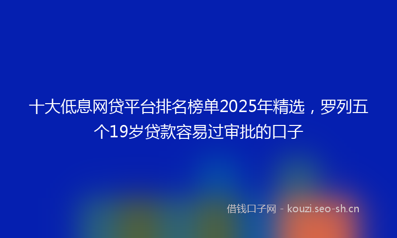 十大低息网贷平台排名榜单2025年精选，罗列五个19岁贷款容易过审批的口子