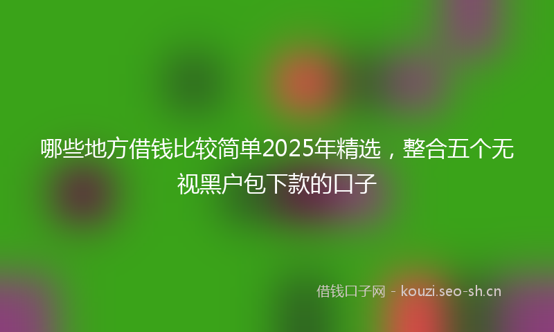 哪些地方借钱比较简单2025年精选，整合五个无视黑户包下款的口子